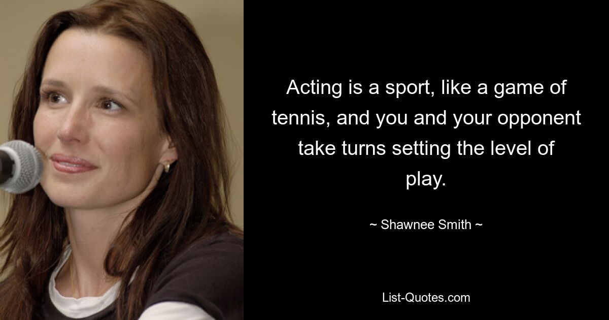 Acting is a sport, like a game of tennis, and you and your opponent take turns setting the level of play. — © Shawnee Smith