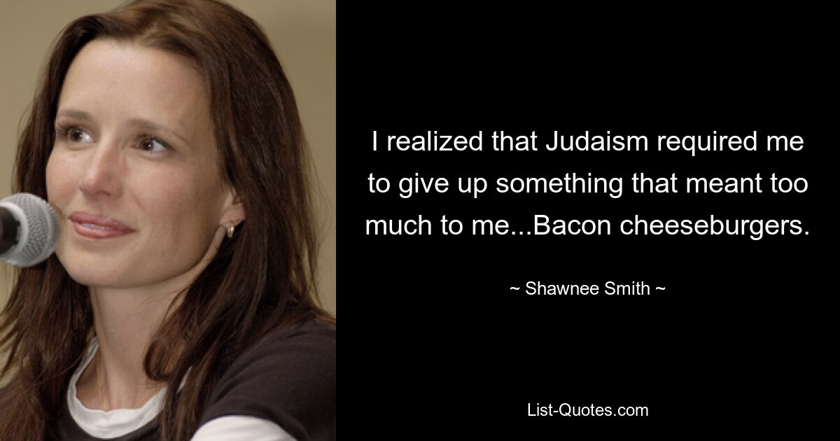 I realized that Judaism required me to give up something that meant too much to me...Bacon cheeseburgers. — © Shawnee Smith