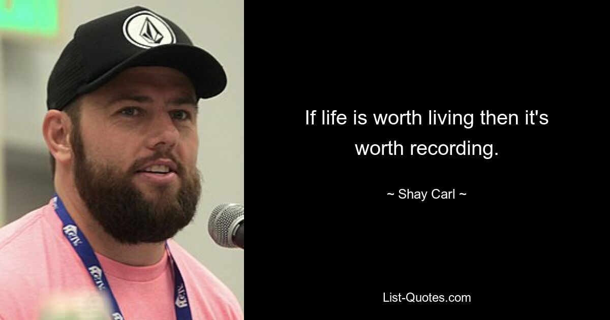 If life is worth living then it's worth recording. — © Shay Carl