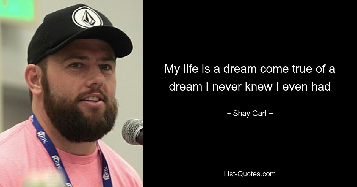 My life is a dream come true of a dream I never knew I even had — © Shay Carl