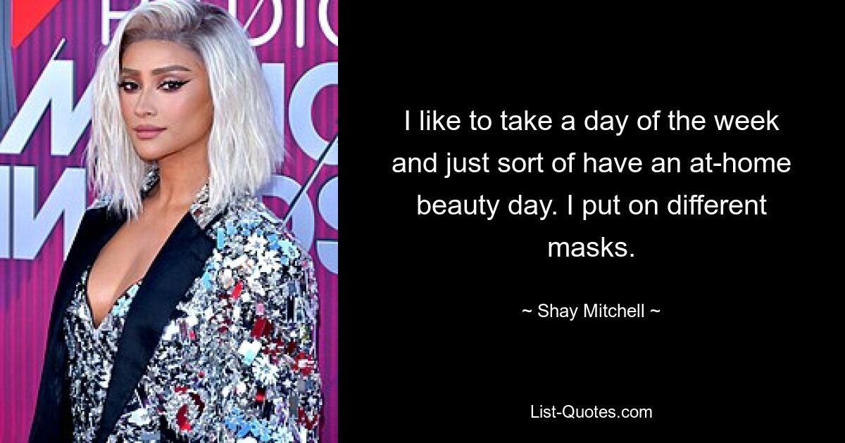 I like to take a day of the week and just sort of have an at-home beauty day. I put on different masks. — © Shay Mitchell