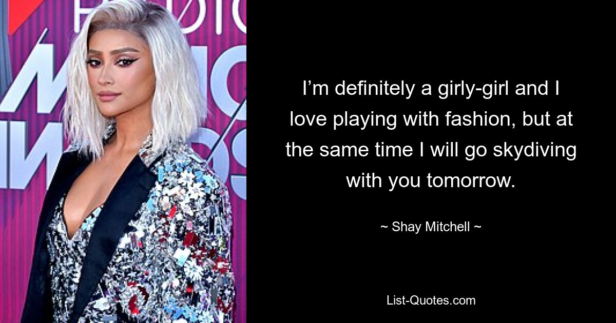 I’m definitely a girly-girl and I love playing with fashion, but at the same time I will go skydiving with you tomorrow. — © Shay Mitchell