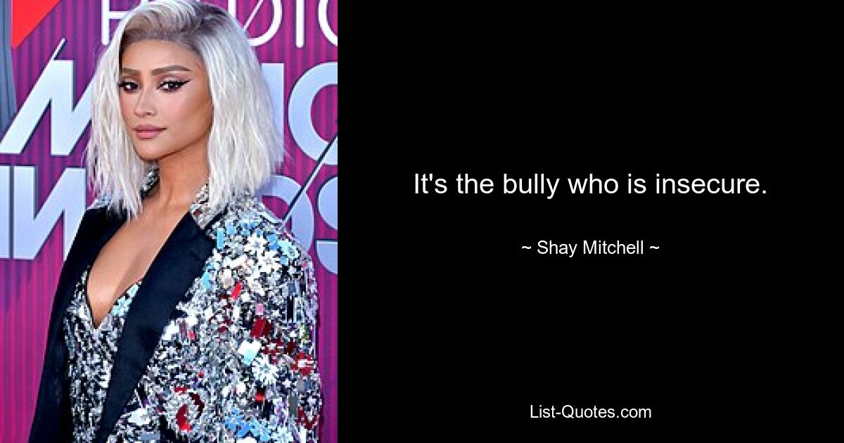 It's the bully who is insecure. — © Shay Mitchell