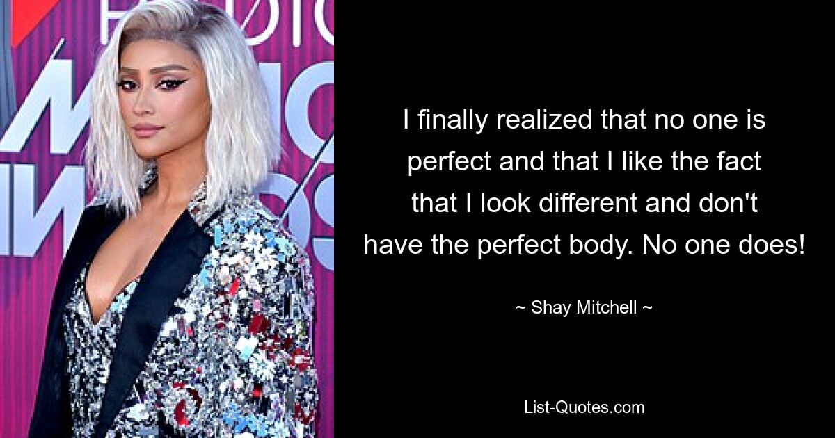 I finally realized that no one is perfect and that I like the fact that I look different and don't have the perfect body. No one does! — © Shay Mitchell