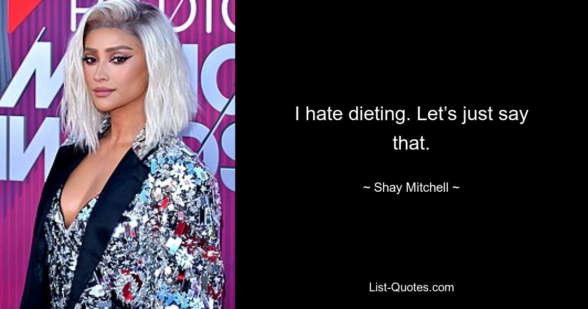 I hate dieting. Let’s just say that. — © Shay Mitchell