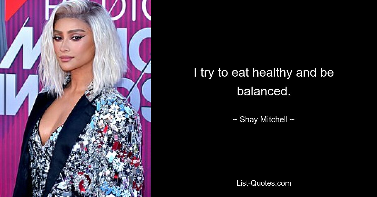 I try to eat healthy and be balanced. — © Shay Mitchell