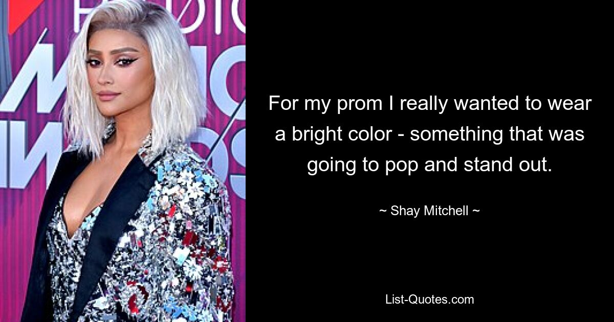 For my prom I really wanted to wear a bright color - something that was going to pop and stand out. — © Shay Mitchell