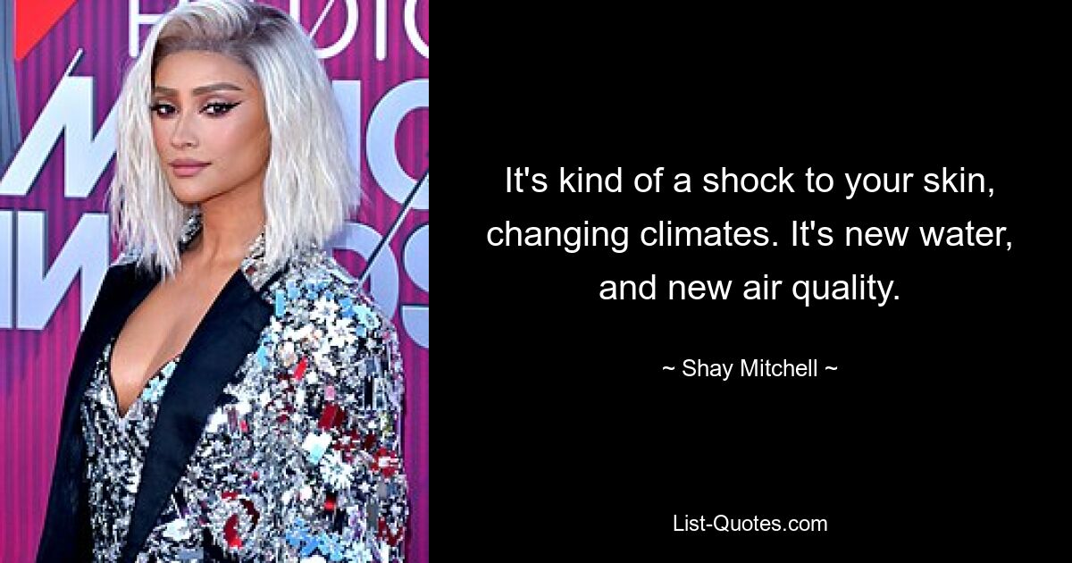 It's kind of a shock to your skin, changing climates. It's new water, and new air quality. — © Shay Mitchell