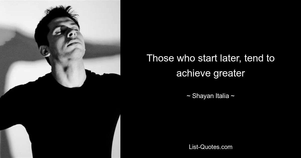 Those who start later, tend to achieve greater — © Shayan Italia