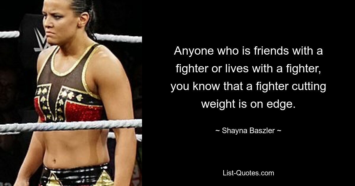 Anyone who is friends with a fighter or lives with a fighter, you know that a fighter cutting weight is on edge. — © Shayna Baszler