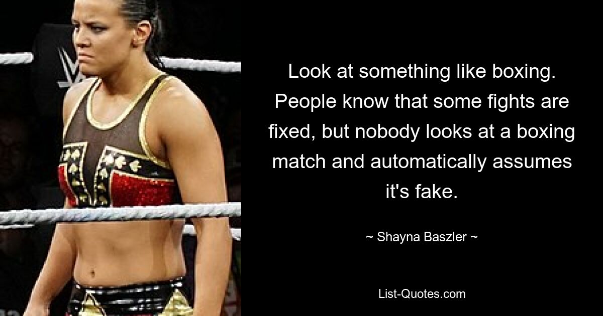 Look at something like boxing. People know that some fights are fixed, but nobody looks at a boxing match and automatically assumes it's fake. — © Shayna Baszler