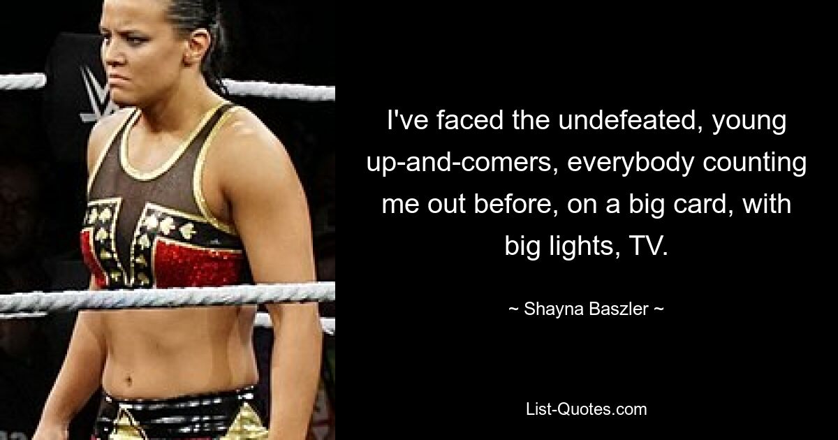 I've faced the undefeated, young up-and-comers, everybody counting me out before, on a big card, with big lights, TV. — © Shayna Baszler