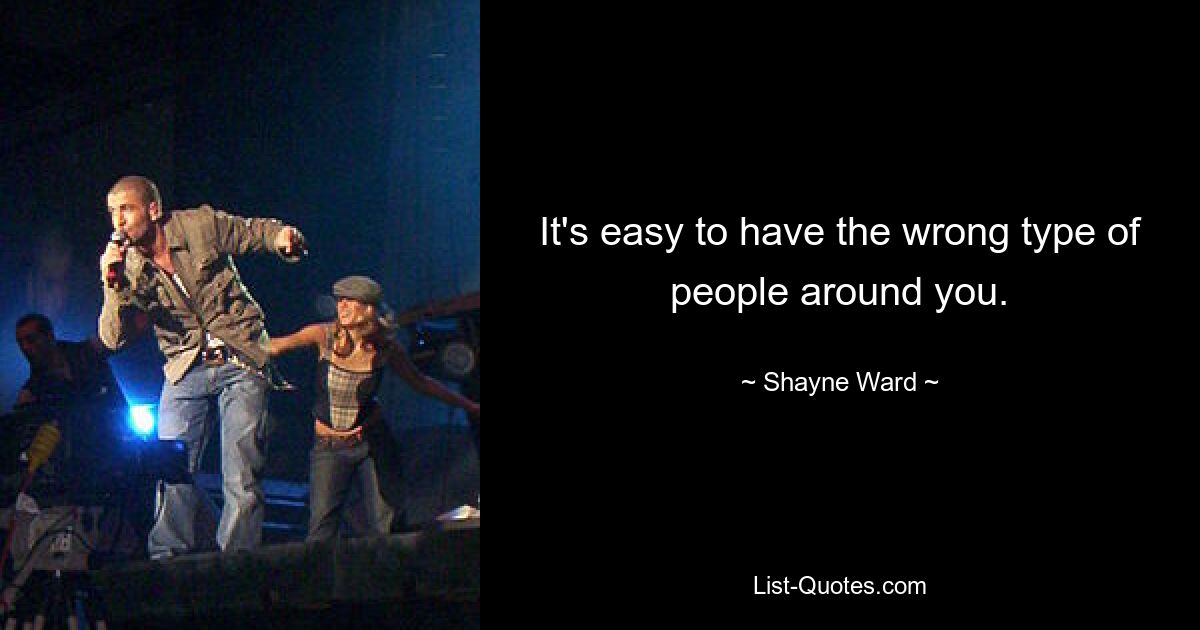 It's easy to have the wrong type of people around you. — © Shayne Ward