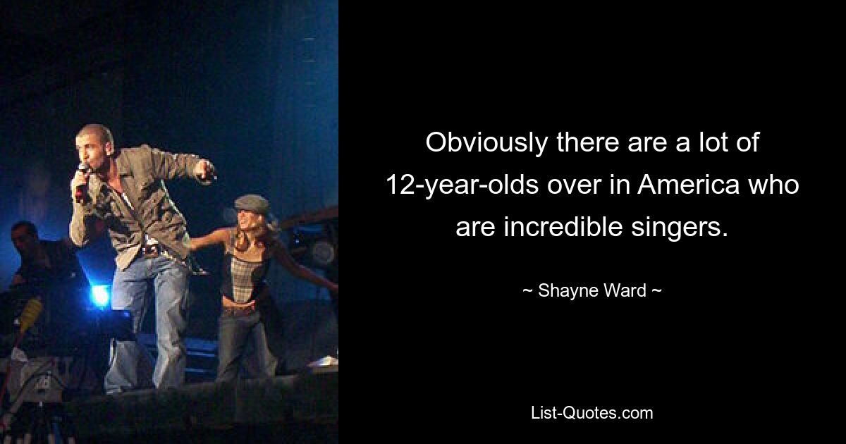 Obviously there are a lot of 12-year-olds over in America who are incredible singers. — © Shayne Ward