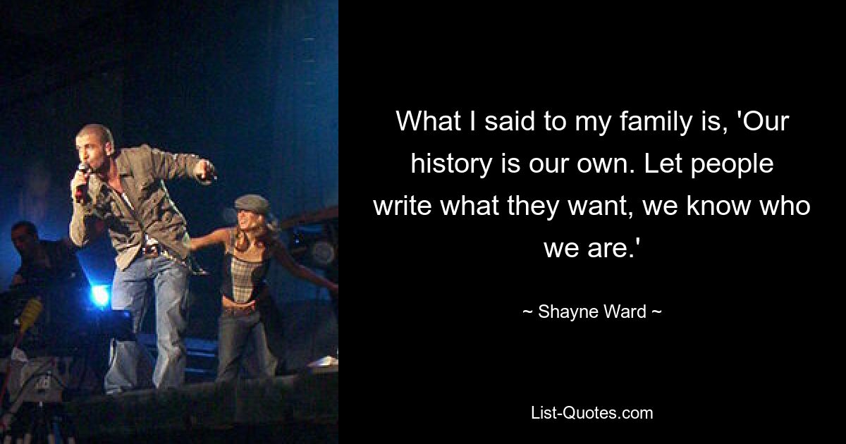 What I said to my family is, 'Our history is our own. Let people write what they want, we know who we are.' — © Shayne Ward