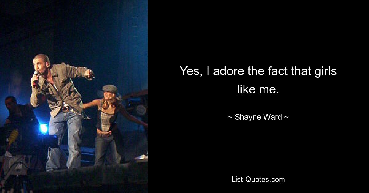 Yes, I adore the fact that girls like me. — © Shayne Ward