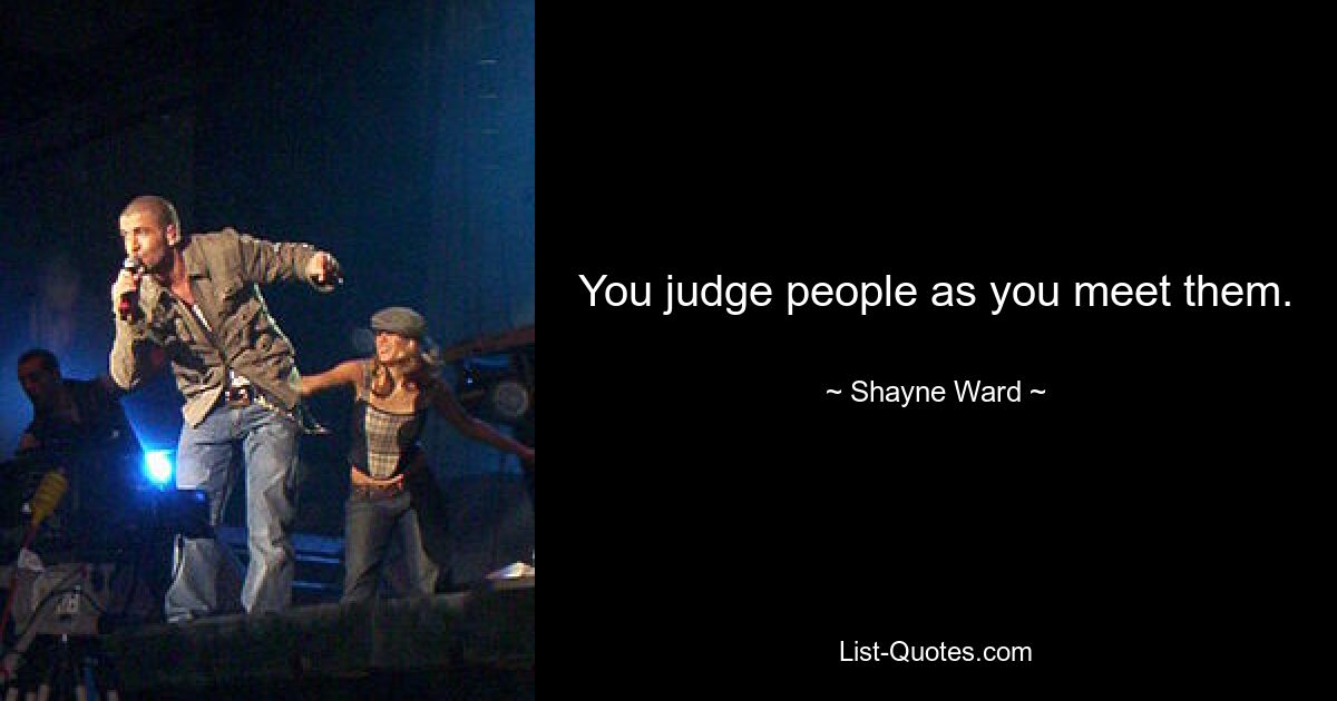 You judge people as you meet them. — © Shayne Ward