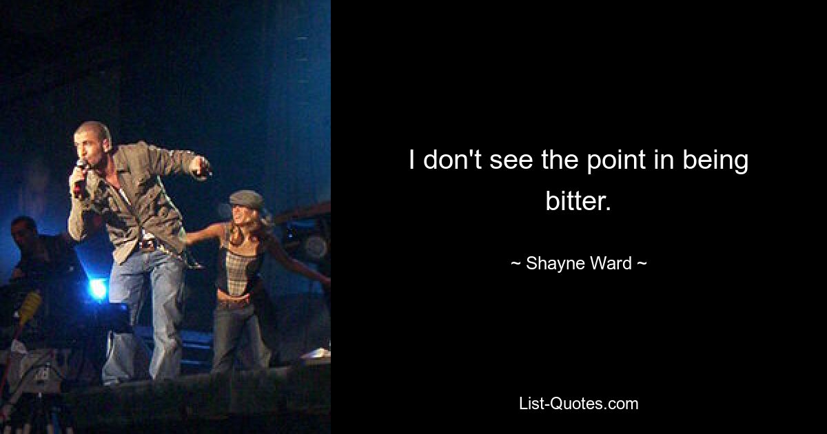 I don't see the point in being bitter. — © Shayne Ward