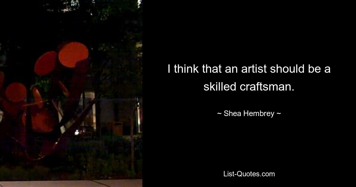 I think that an artist should be a skilled craftsman. — © Shea Hembrey