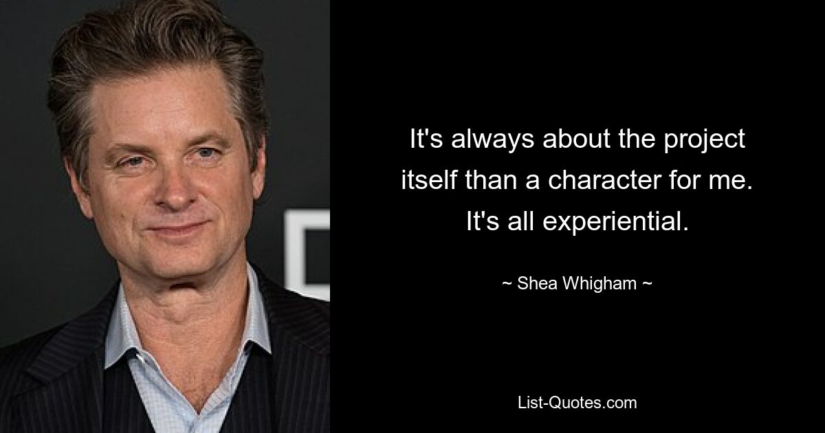 It's always about the project itself than a character for me. It's all experiential. — © Shea Whigham