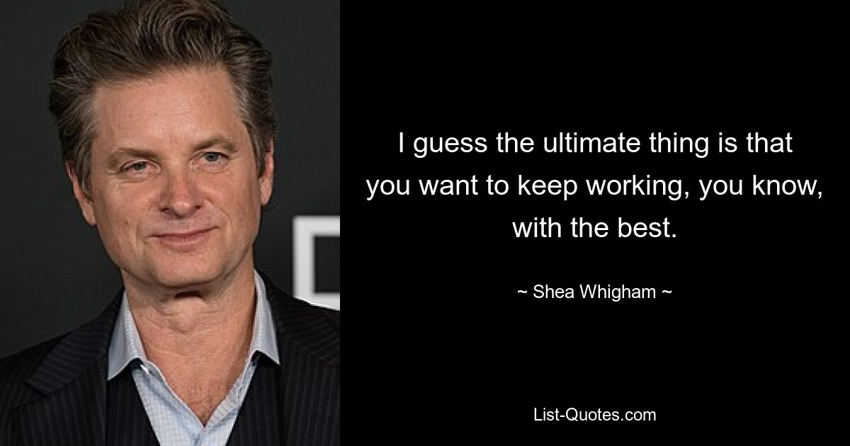 I guess the ultimate thing is that you want to keep working, you know, with the best. — © Shea Whigham