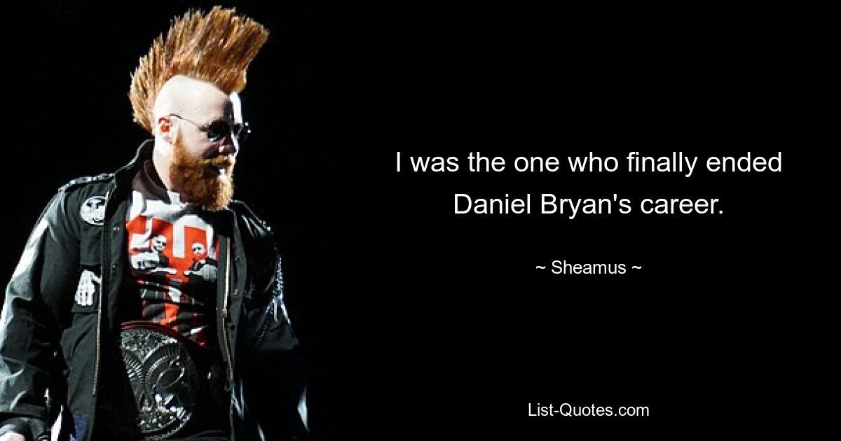 I was the one who finally ended Daniel Bryan's career. — © Sheamus