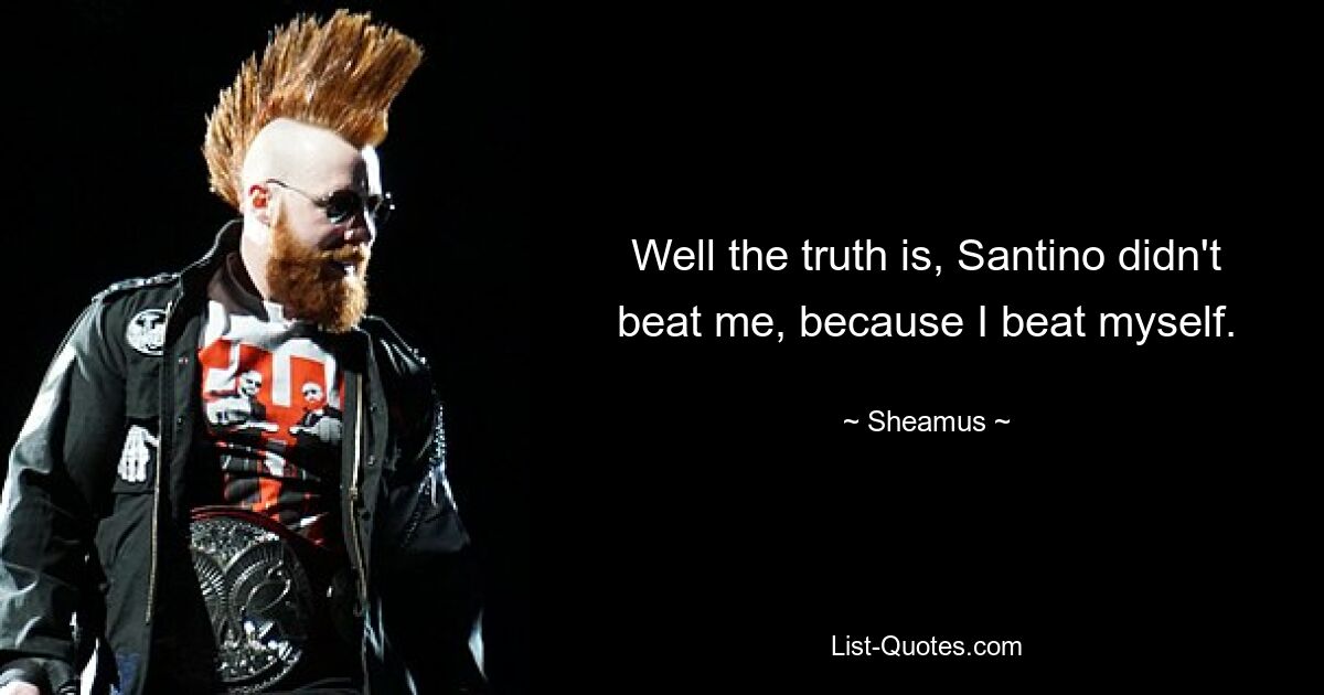 Well the truth is, Santino didn't beat me, because I beat myself. — © Sheamus