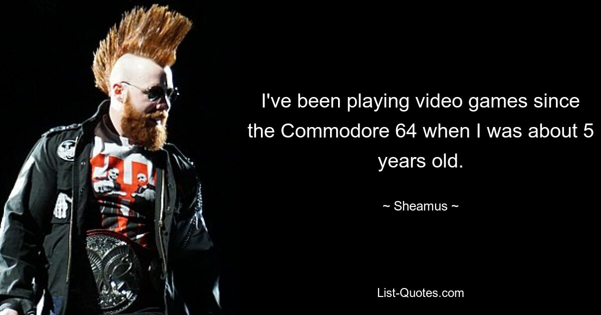 I've been playing video games since the Commodore 64 when I was about 5 years old. — © Sheamus