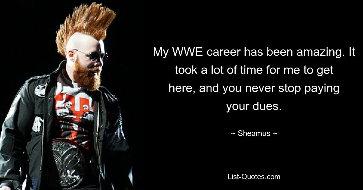 My WWE career has been amazing. It took a lot of time for me to get here, and you never stop paying your dues. — © Sheamus