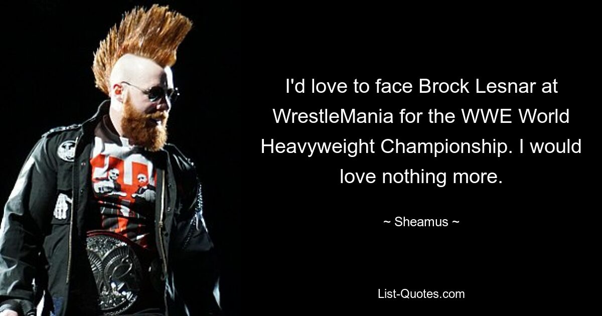 I'd love to face Brock Lesnar at WrestleMania for the WWE World Heavyweight Championship. I would love nothing more. — © Sheamus