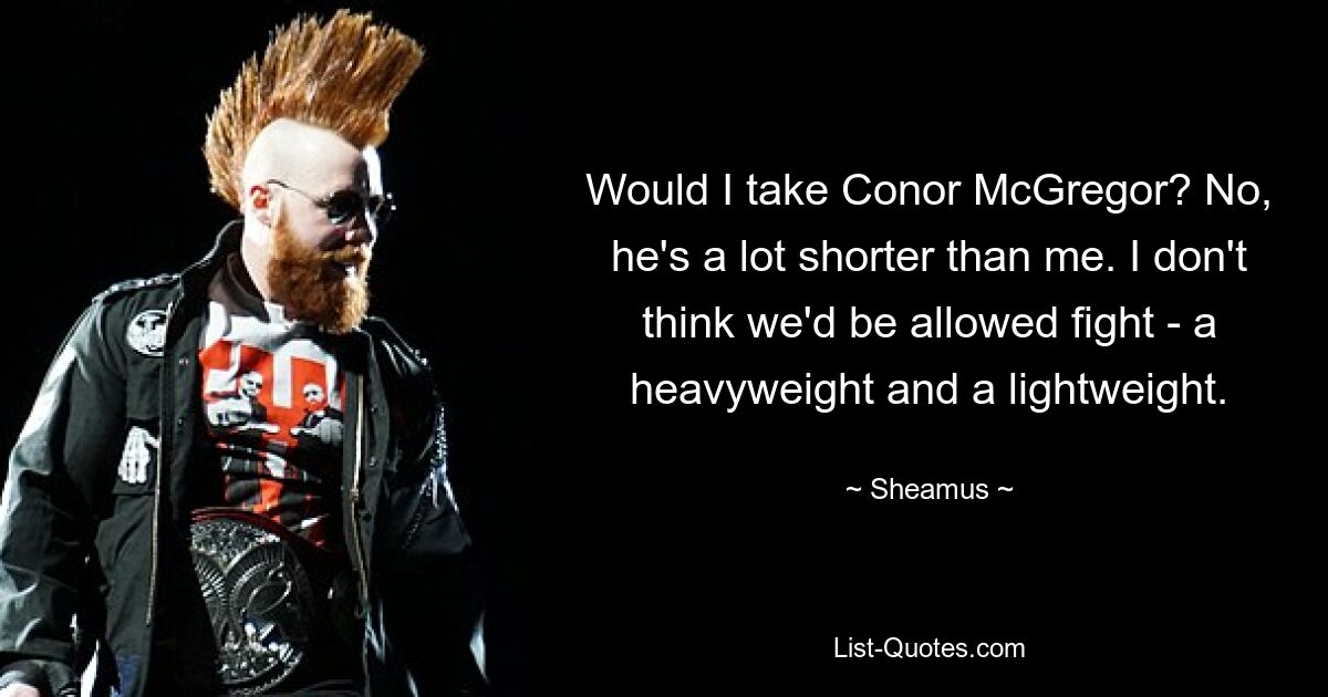 Would I take Conor McGregor? No, he's a lot shorter than me. I don't think we'd be allowed fight - a heavyweight and a lightweight. — © Sheamus