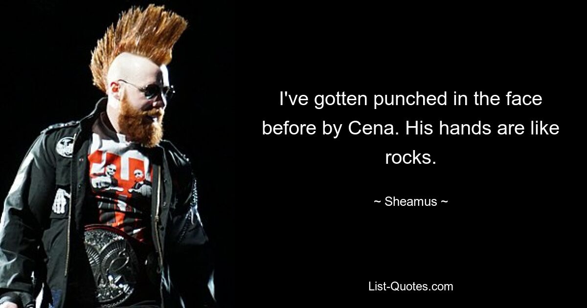 I've gotten punched in the face before by Cena. His hands are like rocks. — © Sheamus