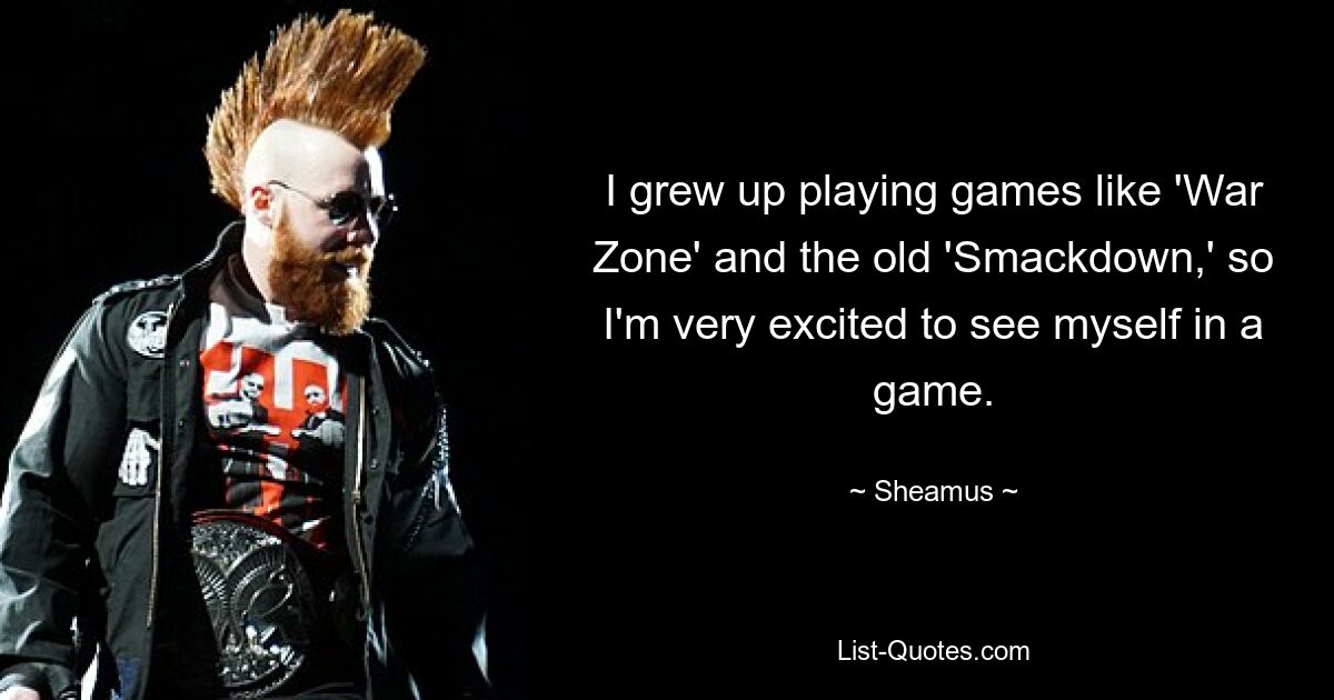 I grew up playing games like 'War Zone' and the old 'Smackdown,' so I'm very excited to see myself in a game. — © Sheamus