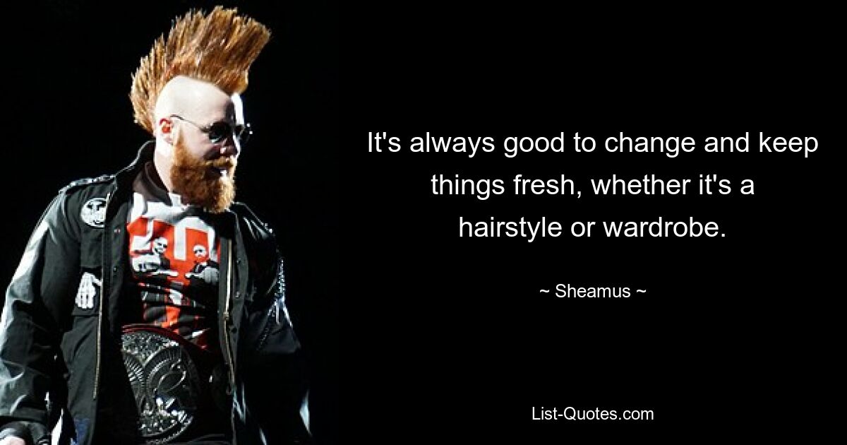 It's always good to change and keep things fresh, whether it's a hairstyle or wardrobe. — © Sheamus