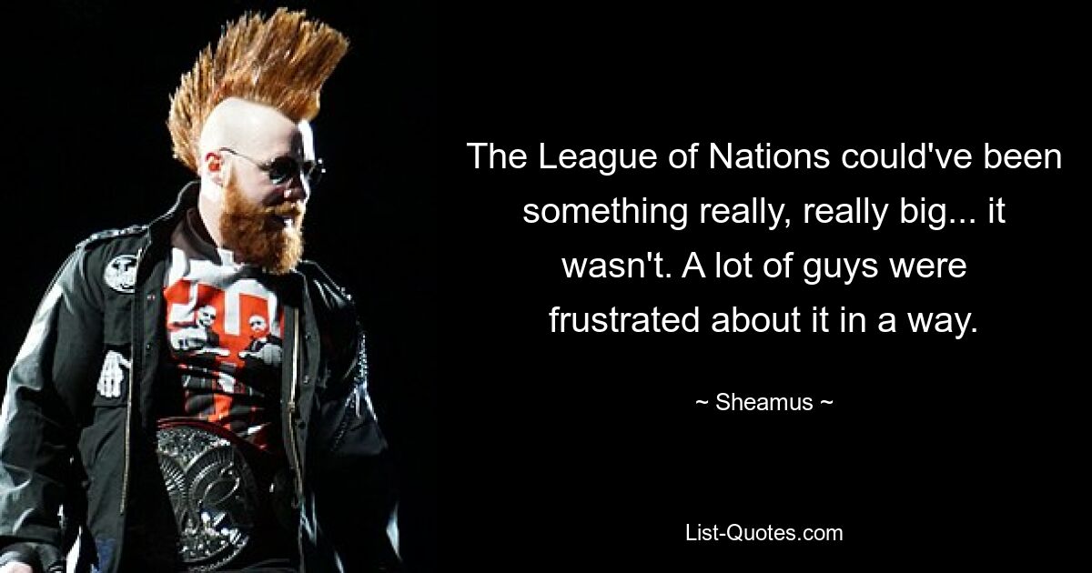 The League of Nations could've been something really, really big... it wasn't. A lot of guys were frustrated about it in a way. — © Sheamus