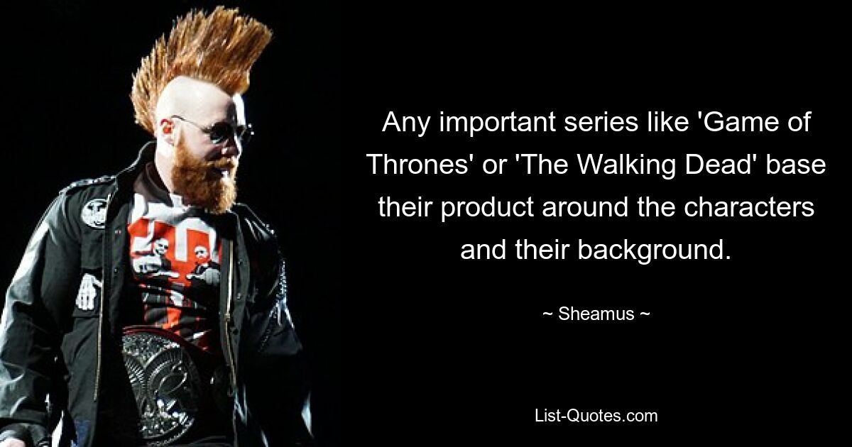 Any important series like 'Game of Thrones' or 'The Walking Dead' base their product around the characters and their background. — © Sheamus