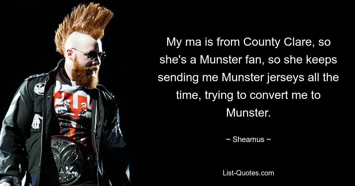 My ma is from County Clare, so she's a Munster fan, so she keeps sending me Munster jerseys all the time, trying to convert me to Munster. — © Sheamus