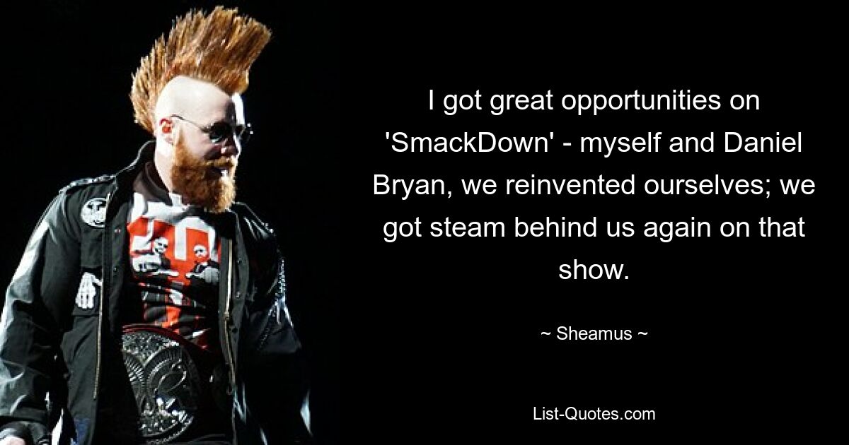 I got great opportunities on 'SmackDown' - myself and Daniel Bryan, we reinvented ourselves; we got steam behind us again on that show. — © Sheamus