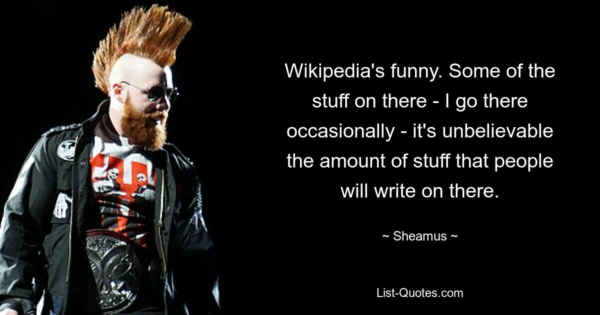 Wikipedia's funny. Some of the stuff on there - I go there occasionally - it's unbelievable the amount of stuff that people will write on there. — © Sheamus