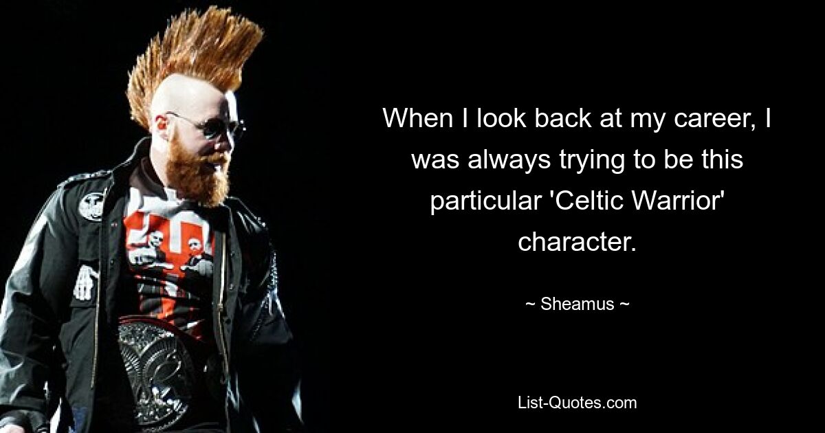 When I look back at my career, I was always trying to be this particular 'Celtic Warrior' character. — © Sheamus