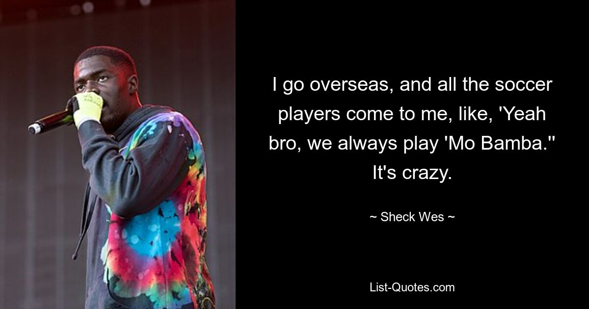 I go overseas, and all the soccer players come to me, like, 'Yeah bro, we always play 'Mo Bamba.'' It's crazy. — © Sheck Wes