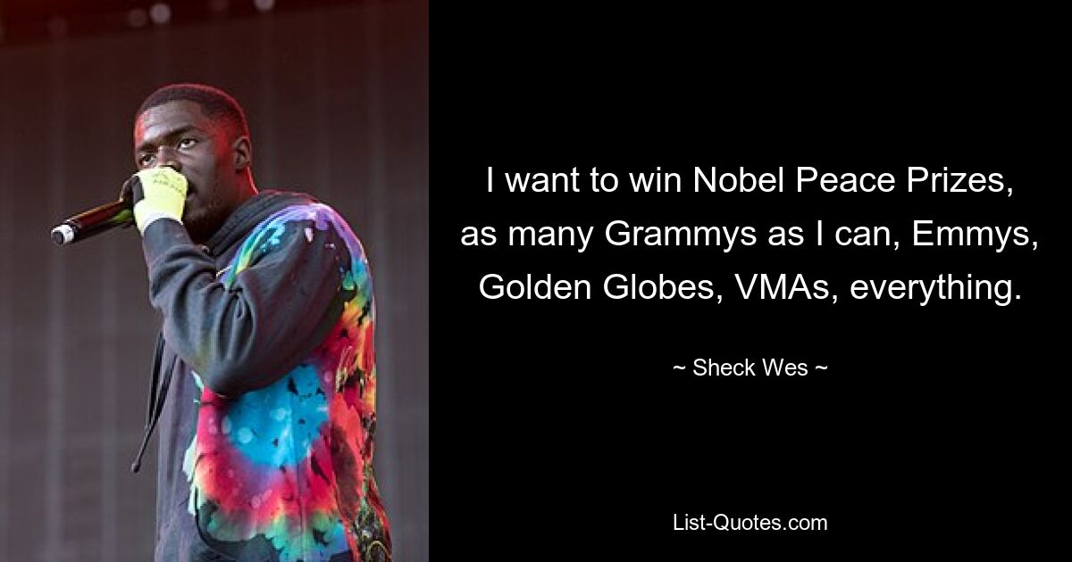 I want to win Nobel Peace Prizes, as many Grammys as I can, Emmys, Golden Globes, VMAs, everything. — © Sheck Wes