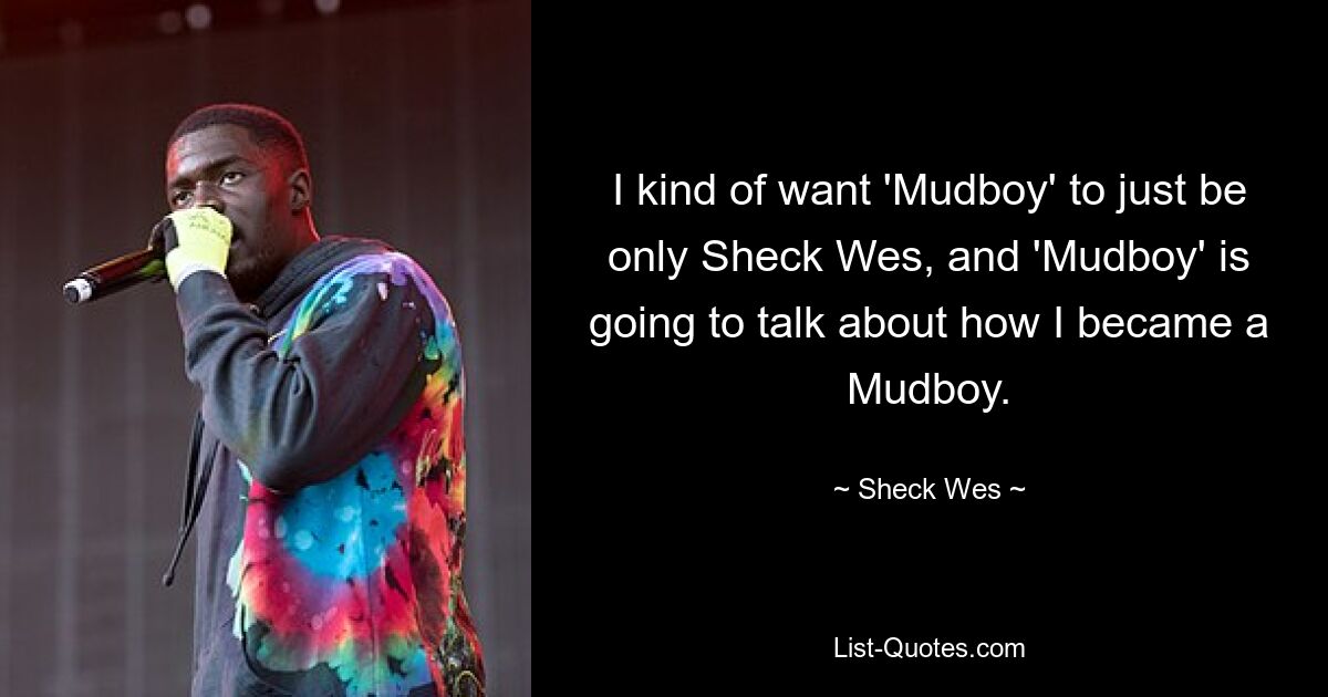 I kind of want 'Mudboy' to just be only Sheck Wes, and 'Mudboy' is going to talk about how I became a Mudboy. — © Sheck Wes