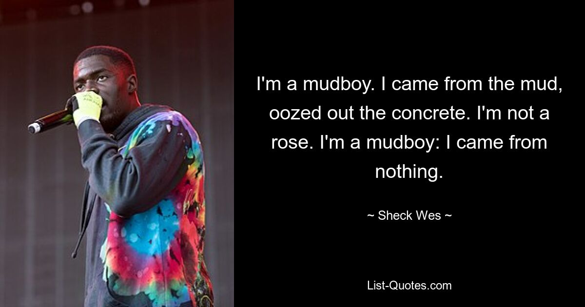 I'm a mudboy. I came from the mud, oozed out the concrete. I'm not a rose. I'm a mudboy: I came from nothing. — © Sheck Wes