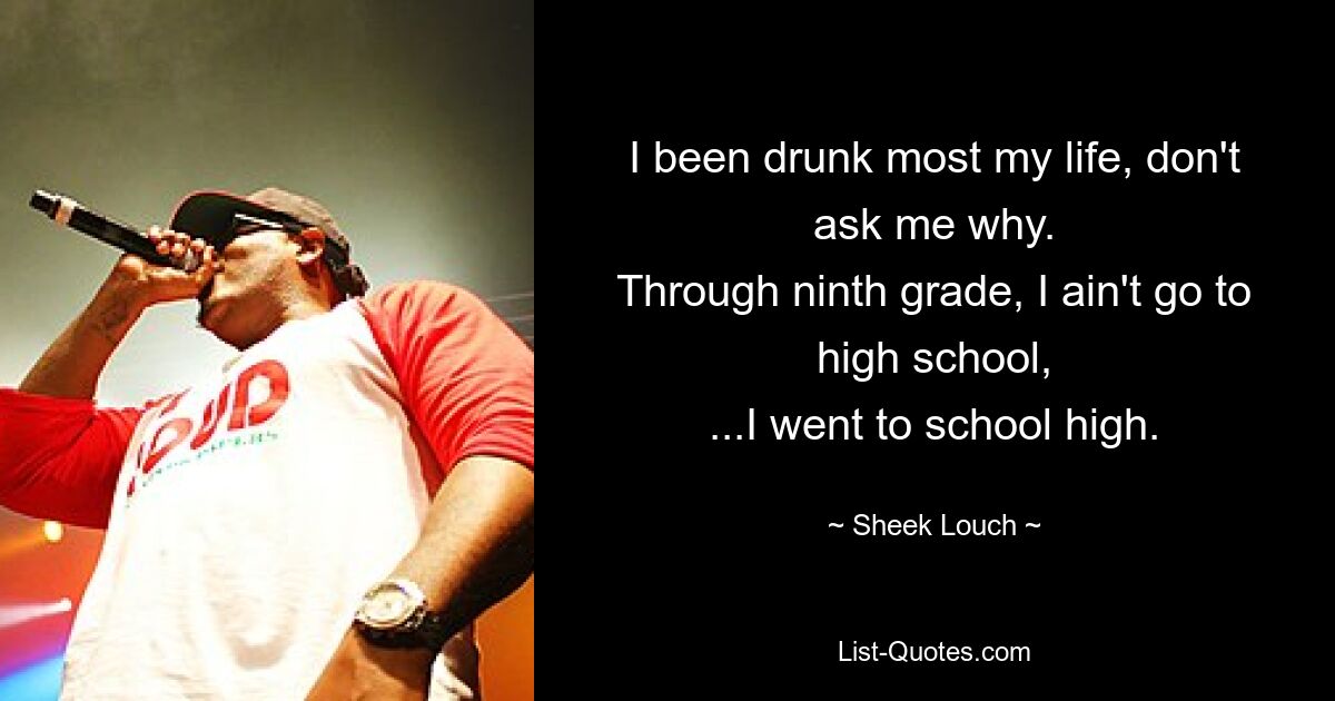 I been drunk most my life, don't ask me why.
Through ninth grade, I ain't go to high school,
...I went to school high. — © Sheek Louch