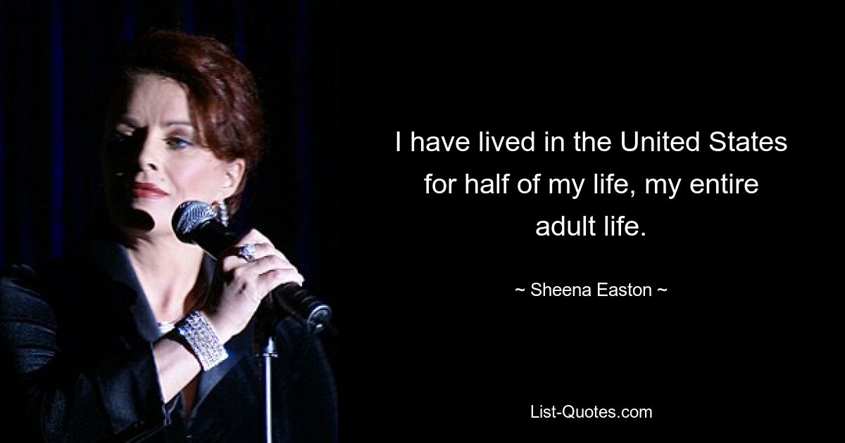 I have lived in the United States for half of my life, my entire adult life. — © Sheena Easton