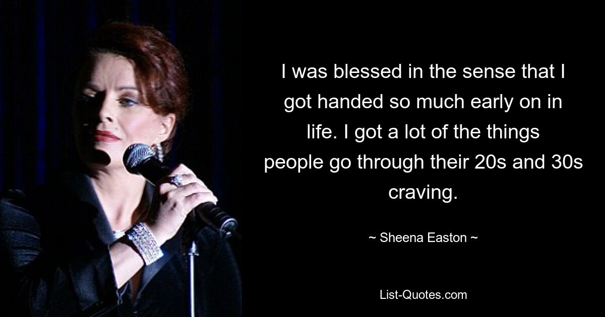 I was blessed in the sense that I got handed so much early on in life. I got a lot of the things people go through their 20s and 30s craving. — © Sheena Easton