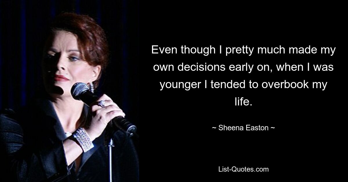 Even though I pretty much made my own decisions early on, when I was younger I tended to overbook my life. — © Sheena Easton