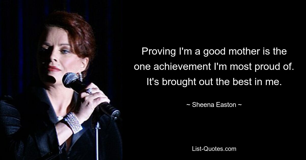 Proving I'm a good mother is the one achievement I'm most proud of. It's brought out the best in me. — © Sheena Easton