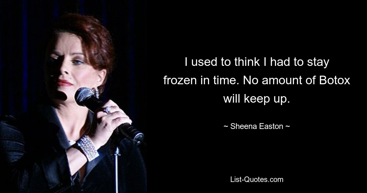 I used to think I had to stay frozen in time. No amount of Botox will keep up. — © Sheena Easton